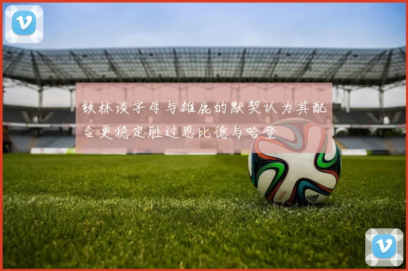 铁林谈字母与雄鹿的默契认为其配合更稳定胜过恩比德与哈登