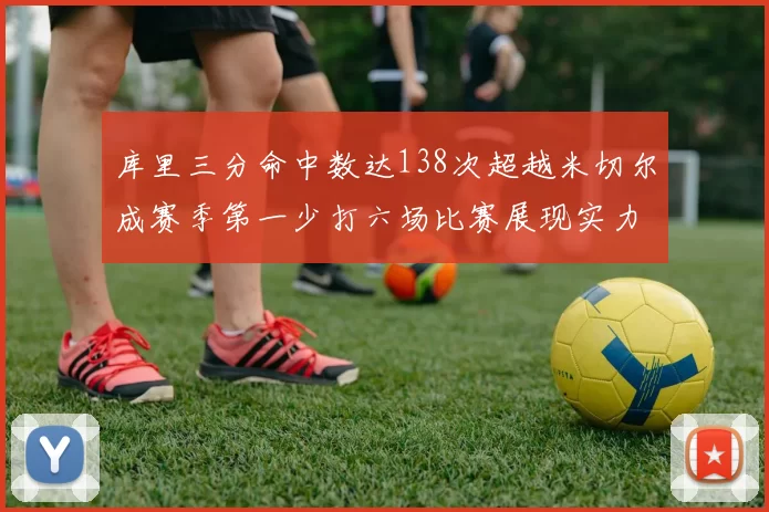 库里三分命中数达138次超越米切尔成赛季第一少打六场比赛展现实力