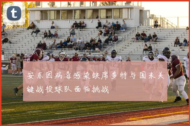 安东因病毒感染缺席多特与国米关键战役球队面临挑战
