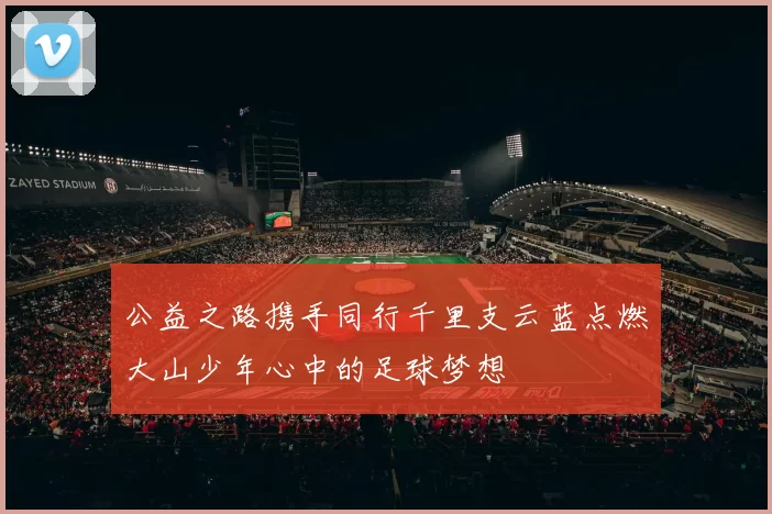 公益之路携手同行千里支云蓝点燃大山少年心中的足球梦想