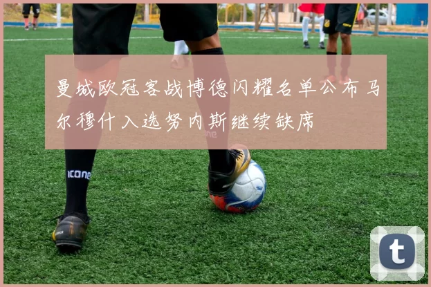 曼城欧冠客战博德闪耀名单公布马尔穆什入选努内斯继续缺席