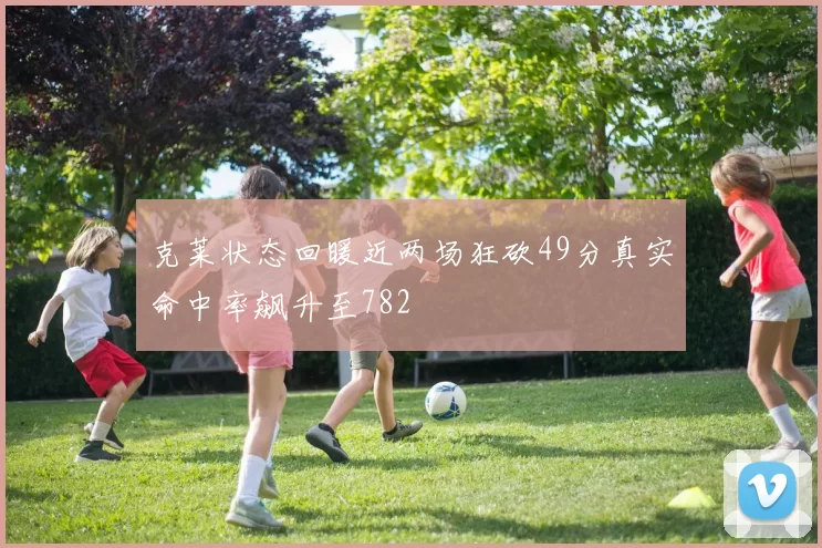 克莱状态回暖近两场狂砍49分真实命中率飙升至782