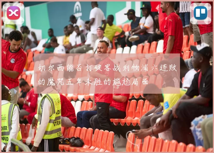 切尔西能否打破客战利物浦六连败的魔咒五年未胜的尴尬局面