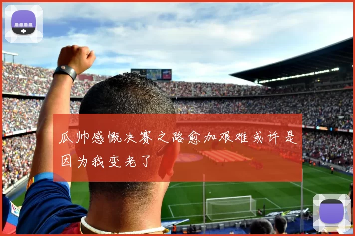 瓜帅感慨决赛之路愈加艰难或许是因为我变老了