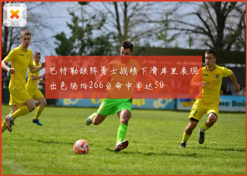 巴特勒缺阵勇士战绩下滑库里表现出色场均266分命中率达50