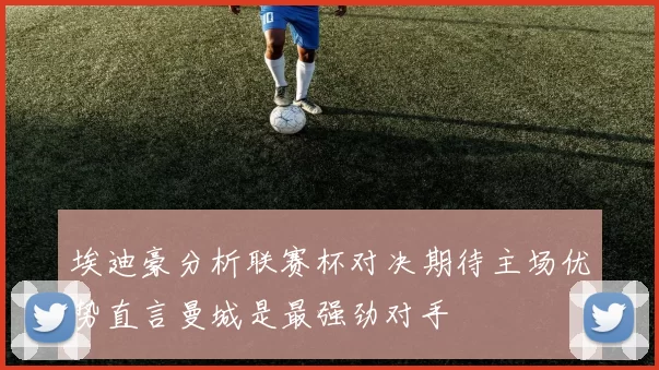 埃迪豪分析联赛杯对决期待主场优势直言曼城是最强劲对手